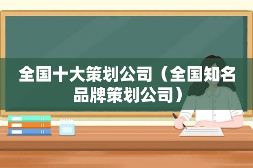 全国十大策划公司（全国知名品牌策划公司）