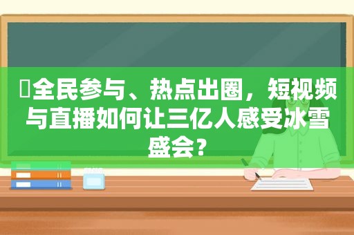 ​全民参与、热点出圈，短视频与直播如何让三亿人感受冰雪盛会？