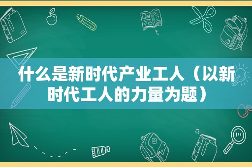 什么是新时代产业工人（以新时代工人的力量为题）