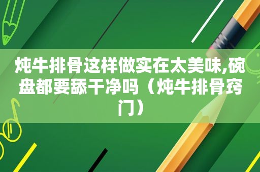 炖牛排骨这样做实在太美味,碗盘都要舔干净吗（炖牛排骨窍门）