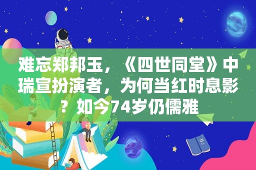 难忘郑邦玉，《四世同堂》中瑞宣扮演者，为何当红时息影？如今74岁仍儒雅