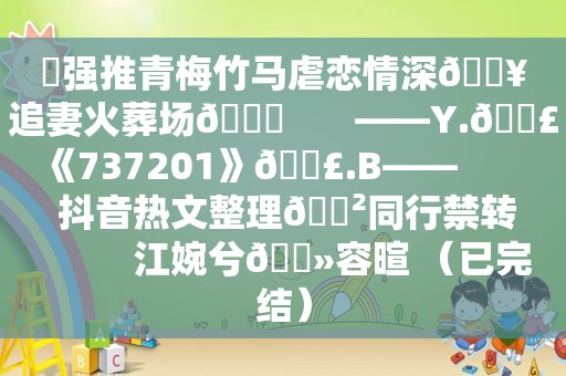 ⛱强推青梅竹马虐恋情深🔥追妻火葬场💔       ——Y.🎣《737201》🎣.B——          抖音热文整理🈲同行禁转           江婉兮🔻容暄 （已完结）