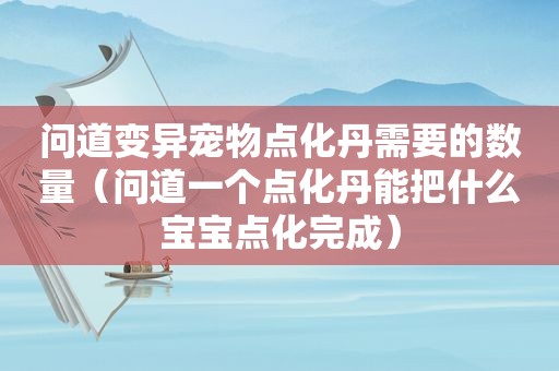 问道变异宠物点化丹需要的数量（问道一个点化丹能把什么宝宝点化完成）