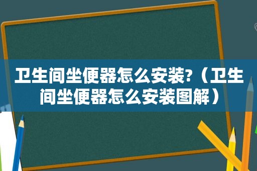 卫生间坐便器怎么安装?（卫生间坐便器怎么安装图解）