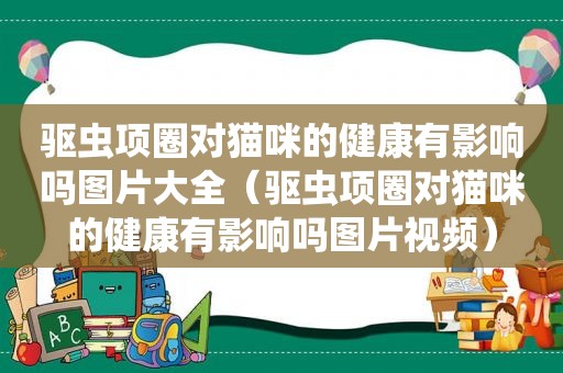 驱虫项圈对猫咪的健康有影响吗图片大全（驱虫项圈对猫咪的健康有影响吗图片视频）