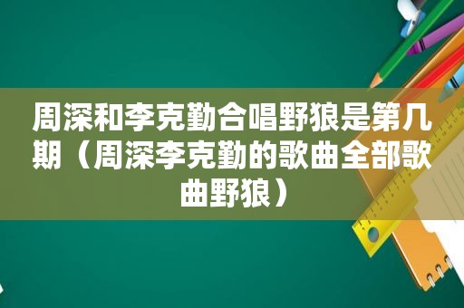 周深和李克勤合唱野狼是第几期（周深李克勤的歌曲全部歌曲野狼）