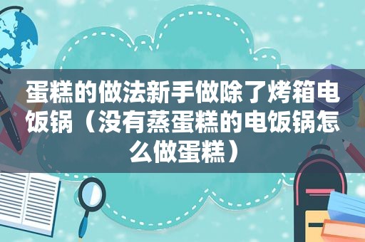 蛋糕的做法新手做除了烤箱电饭锅（没有蒸蛋糕的电饭锅怎么做蛋糕）