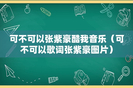 可不可以张紫豪酷我音乐（可不可以歌词张紫豪图片）