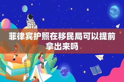 菲律宾护照在移民局可以提前拿出来吗