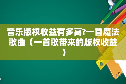 音乐版权收益有多高?一首魔法歌曲（一首歌带来的版权收益）