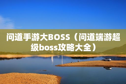 问道手游大BOSS（问道端游超级boss攻略大全）