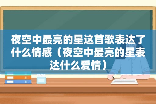 夜空中最亮的星这首歌表达了什么情感（夜空中最亮的星表达什么爱情）