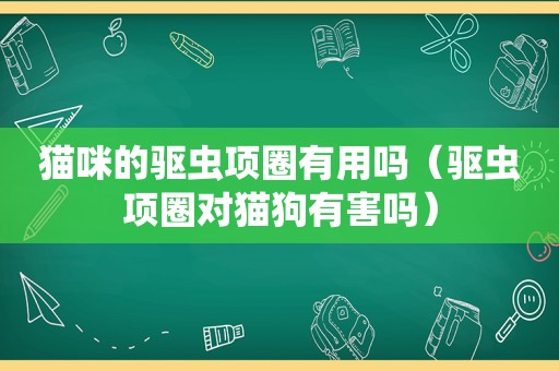 猫咪的驱虫项圈有用吗（驱虫项圈对猫狗有害吗）