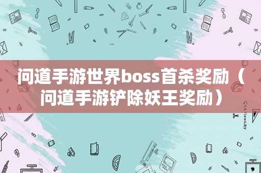 问道手游世界boss首杀奖励（问道手游铲除妖王奖励）