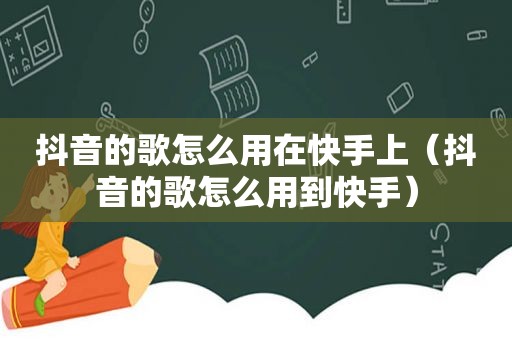 抖音的歌怎么用在快手上（抖音的歌怎么用到快手）