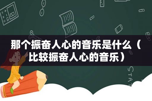 那个振奋人心的音乐是什么（比较振奋人心的音乐）