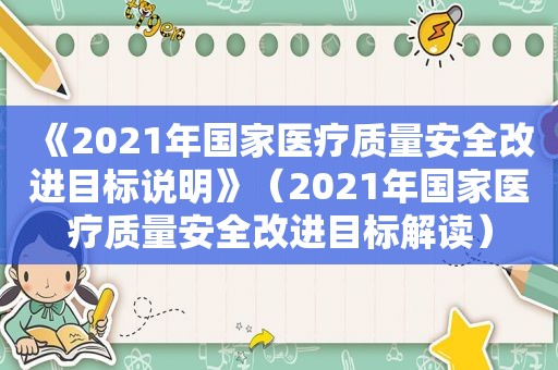 《2021年国家医疗质量安全改进目标说明》（2021年国家医疗质量安全改进目标解读）