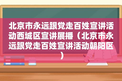 北京市永远跟党走百姓宣讲活动西城区宣讲展播（北京市永远跟党走百姓宣讲活动朝阳区）