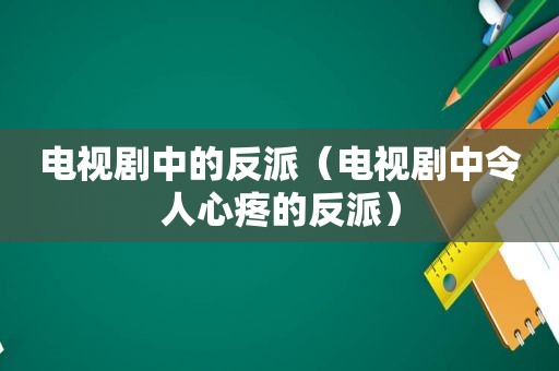 电视剧中的反派（电视剧中令人心疼的反派）