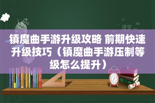 镇魔曲手游升级攻略 前期快速升级技巧（镇魔曲手游压制等级怎么提升）