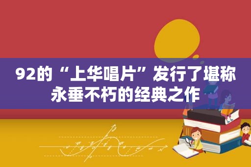 92的“上华唱片”发行了堪称永垂不朽的经典之作