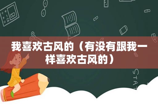 我喜欢古风的（有没有跟我一样喜欢古风的）