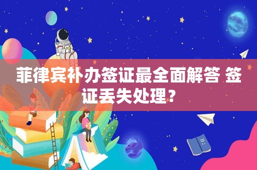 菲律宾补办签证最全面解答 签证丢失处理？