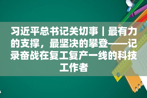  *** 总书记关切事｜最有力的支撑，最坚决的攀登——记录奋战在复工复产一线的科技工作者