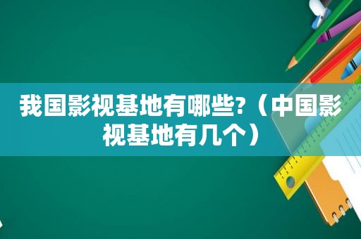 我国影视基地有哪些?（中国影视基地有几个）