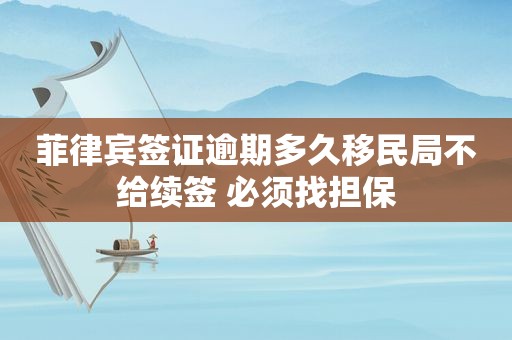 菲律宾签证逾期多久移民局不给续签 必须找担保