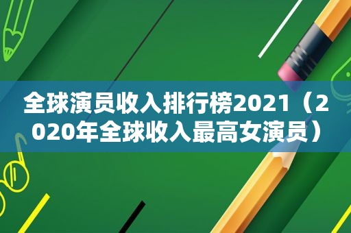 全球演员收入排行榜2021（2020年全球收入最高女演员）