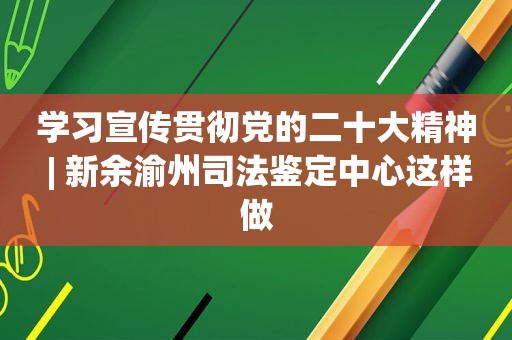 学习宣传贯彻党的二十大精神 | 新余渝州司法鉴定中心这样做