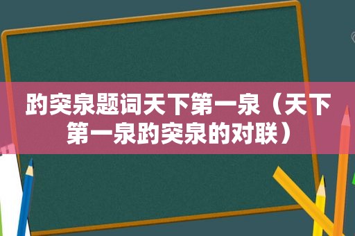 趵突泉题词天下第一泉（天下第一泉趵突泉的对联）