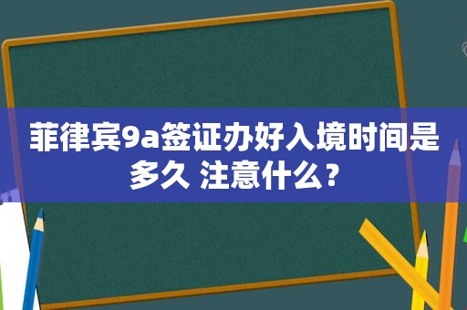 菲律宾9a签证办好入境时间是多久 注意什么？