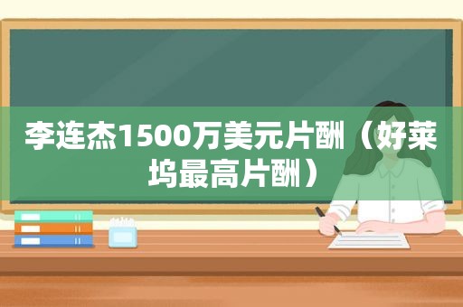 李连杰1500万美元片酬（好莱坞最高片酬）