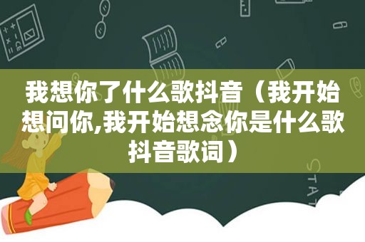 我想你了什么歌抖音（我开始想问你,我开始想念你是什么歌抖音歌词）