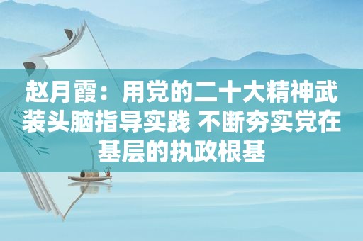 赵月霞：用党的二十大精神武装头脑指导实践 不断夯实党在基层的执政根基