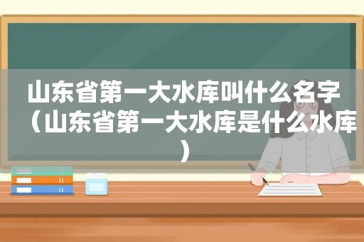 山东省第一大水库叫什么名字（山东省第一大水库是什么水库）