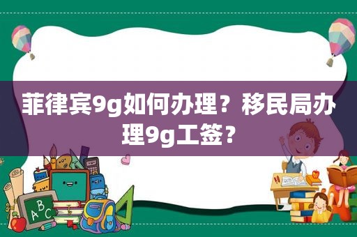 菲律宾9g如何办理？移民局办理9g工签？