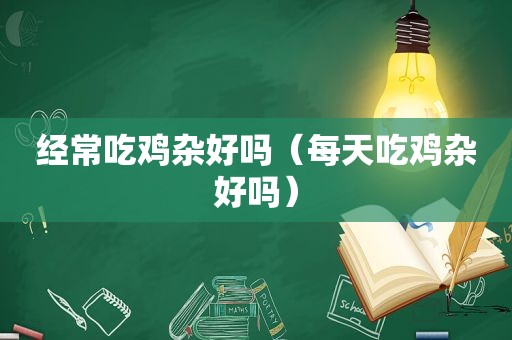 经常吃鸡杂好吗（每天吃鸡杂好吗）