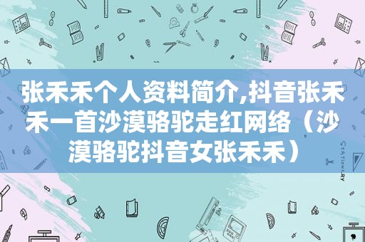 张禾禾个人资料简介,抖音张禾禾一首沙漠骆驼走红网络（沙漠骆驼抖音女张禾禾）