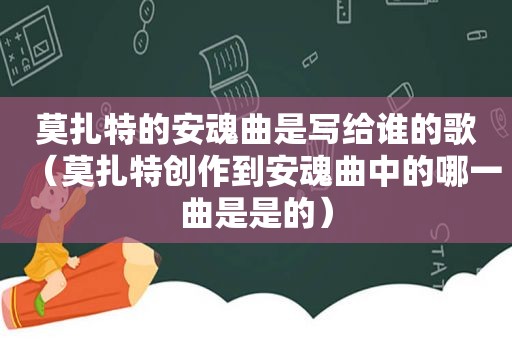 莫扎特的安魂曲是写给谁的歌（莫扎特创作到安魂曲中的哪一曲是是的）