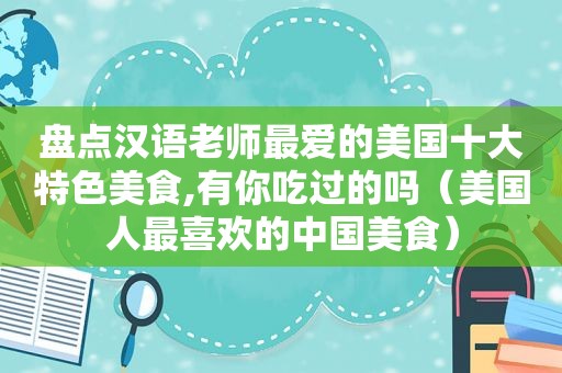 盘点汉语老师最爱的美国十大特色美食,有你吃过的吗（美国人最喜欢的中国美食）