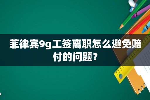 菲律宾9g工签离职怎么避免赔付的问题？