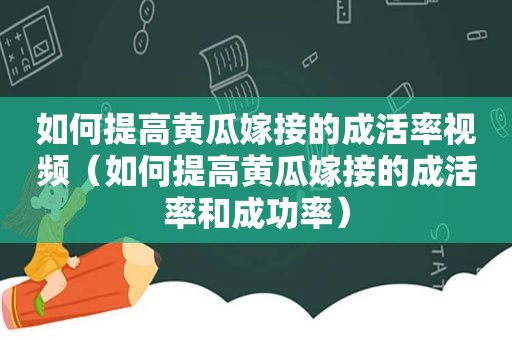 如何提高黄瓜嫁接的成活率视频（如何提高黄瓜嫁接的成活率和成功率）