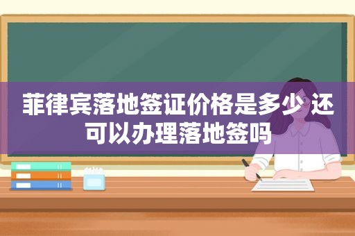 菲律宾落地签证价格是多少 还可以办理落地签吗