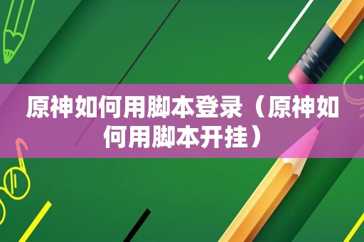 原神如何用脚本登录（原神如何用脚本开挂）