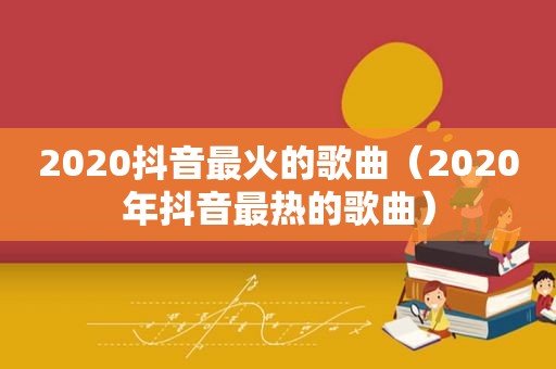 2020抖音最火的歌曲（2020年抖音最热的歌曲）