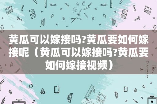 黄瓜可以嫁接吗?黄瓜要如何嫁接呢（黄瓜可以嫁接吗?黄瓜要如何嫁接视频）