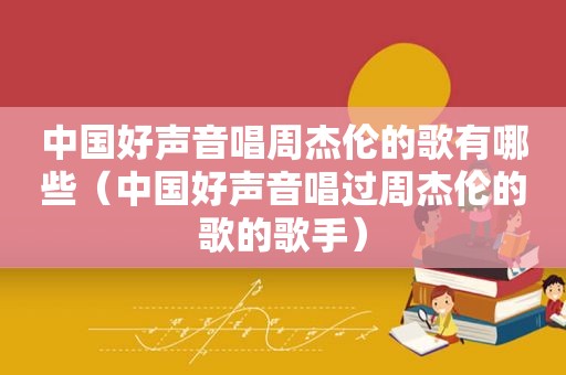 中国好声音唱周杰伦的歌有哪些（中国好声音唱过周杰伦的歌的歌手）